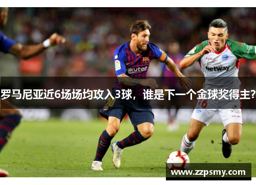 罗马尼亚近6场场均攻入3球，谁是下一个金球奖得主？