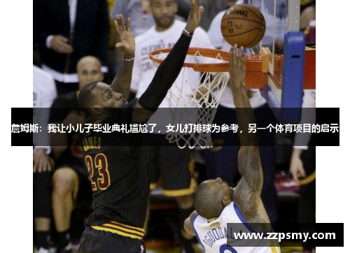 詹姆斯：我让小儿子毕业典礼尴尬了，女儿打排球为参考，另一个体育项目的启示