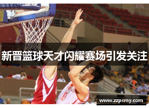 新晋篮球天才闪耀赛场引发关注