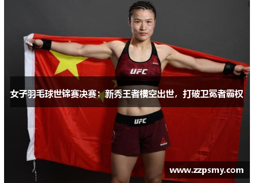 女子羽毛球世锦赛决赛：新秀王者横空出世，打破卫冕者霸权